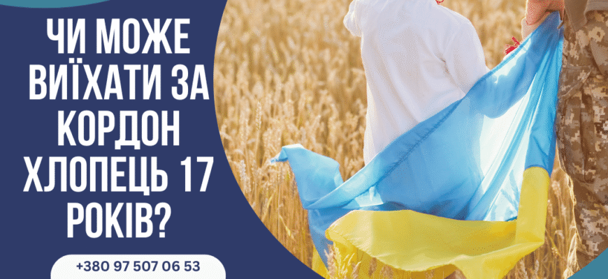 Чи може 17-річний хлопець виїхати за кордон: умови та обмеження