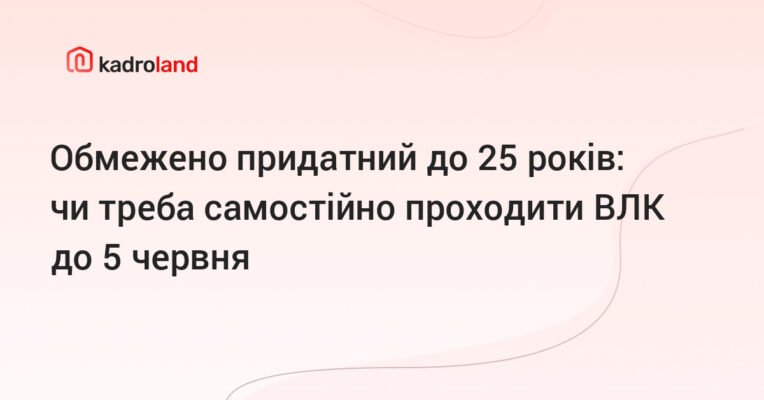Чи обов’язково проходити ВЛК, якщо до 25 років обмежено придатний?