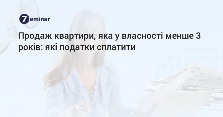 Продаж нерухомості менше 3 років: як уникнути податкових ризиків