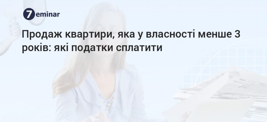 Продаж нерухомості менше 3 років: як уникнути податкових ризиків