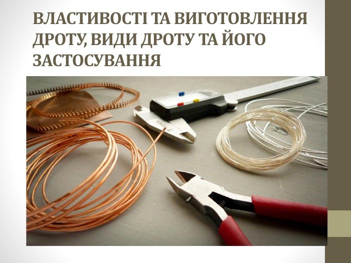 ВЛАСТИВОСТІ ТА ВИГОТОВЛЕННЯ ДРОТУ, ВИДИ ДРОТУ ТА ЙОГО ЗАСТОСУВАННЯ